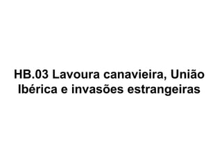 HB.03 Lavoura canavieira, União
Ibérica e invasões estrangeiras

 