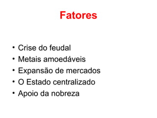 Fatores
•
•
•
•
•

Crise do feudal
Metais amoedáveis
Expansão de mercados
O Estado centralizado
Apoio da nobreza

 