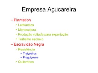 Empresa Açucareira
– Plantation
•
•
•
•

Latifúndios
Monocultura
Produção voltada para exportação
Trabalho escravo

– Escravidão Negra
• Resistência
– Traiçoeiros
– Preguiçosos

• Quilombos

 