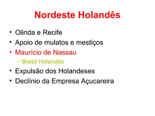 Nordeste Holandês
• Olinda e Recife
• Apoio de mulatos e mestiços
• Maurício de Nassau
– Brasil Holandês

• Expulsão dos Holandeses
• Declínio da Empresa Açucareira

 