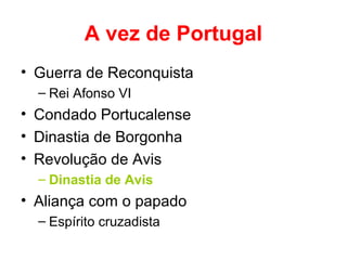 A vez de Portugal
• Guerra de Reconquista
– Rei Afonso VI

• Condado Portucalense
• Dinastia de Borgonha
• Revolução de Avis
– Dinastia de Avis

• Aliança com o papado
– Espírito cruzadista

 