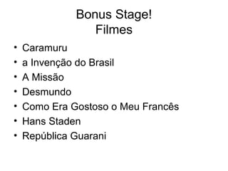 Bonus Stage!
Filmes
•
•
•
•
•
•
•

Caramuru
a Invenção do Brasil
A Missão
Desmundo
Como Era Gostoso o Meu Francês
Hans Staden
República Guarani

 