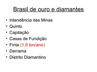 Brasil de ouro e diamantes
•
•
•
•
•
•
•

Intendência das Minas
Quinto
Capitação
Casas de Fundição
Finta (1,5 ton/ano)
Derrama
Distrito Diamantino

 
