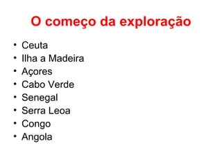 O começo da exploração
•
•
•
•
•
•
•
•

Ceuta
Ilha a Madeira
Açores
Cabo Verde
Senegal
Serra Leoa
Congo
Angola

 