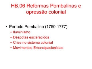 HB.06 Reformas Pombalinas e
opressão colonial
• Período Pombalino (1750-1777)
– Iluminismo
– Déspotas esclarecidos
– Crise no sistema colonial
– Movimentos Emancipacionistas

 