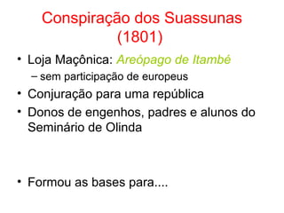 Conspiração dos Suassunas
(1801)
• Loja Maçônica: Areópago de Itambé
– sem participação de europeus

• Conjuração para uma república
• Donos de engenhos, padres e alunos do
Seminário de Olinda

• Formou as bases para....

 
