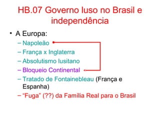 HB.07 Governo luso no Brasil e
independência
• A Europa:
– Napoleão
– França x Inglaterra
– Absolutismo lusitano
– Bloqueio Continental
– Tratado de Fontainebleau (França e
Espanha)
– “Fuga” (??) da Família Real para o Brasil

 