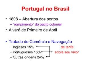 Portugal no Brasil
• 1808 – Abertura dos portos
– “rompimento” do pacto colonial

• Alvará de Primeiro de Abril
• Tratado de Comércio e Navegação
– Ingleses 15%
– Portugueses 16%
– Outras origens 24%

de tarifa
sobre seu valor

 