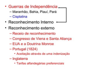• Guerras de Independência
– Maranhão, Bahia, Piauí, Pará
– Cisplatina

• Reconhecimento Interno
• Reconhecimento externo
– Receio de reconhecimento
– Congresso de Viena e Santa Aliança
– EUA e a Doutrina Monroe
– Portugal (1824)
• Aceitação através de uma indenização

– Inglaterra
• Tarifas alfandegárias preferenciais

 