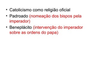 • Catolicismo como religião oficial
• Padroado (nomeação dos bispos pela
imperador)
• Beneplácito (intervenção do imperador
sobre as ordens do papa)

 