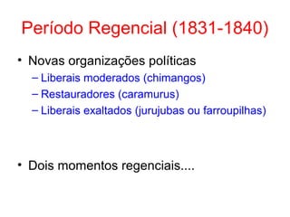 Período Regencial (1831-1840)
• Novas organizações políticas
– Liberais moderados (chimangos)
– Restauradores (caramurus)
– Liberais exaltados (jurujubas ou farroupilhas)

• Dois momentos regenciais....

 