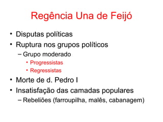 Regência Una de Feijó
• Disputas políticas
• Ruptura nos grupos políticos
– Grupo moderado
• Progressistas
• Regressistas

• Morte de d. Pedro I
• Insatisfação das camadas populares
– Rebeliões (farroupilha, malês, cabanagem)

 
