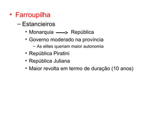 • Farroupilha
– Estancieiros
• Monarquia
República
• Governo moderado na província
– As elites queriam maior autonomia

• República Piratini
• República Juliana
• Maior revolta em termo de duração (10 anos)

 