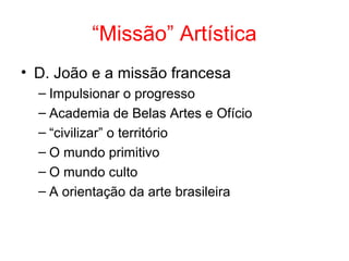 “Missão” Artística
• D. João e a missão francesa
– Impulsionar o progresso
– Academia de Belas Artes e Ofício
– “civilizar” o território
– O mundo primitivo
– O mundo culto
– A orientação da arte brasileira

 