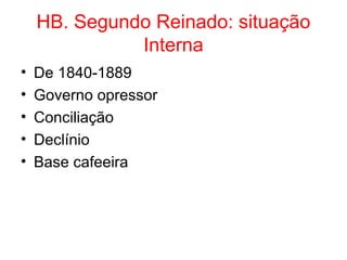 HB. Segundo Reinado: situação
Interna
•
•
•
•
•

De 1840-1889
Governo opressor
Conciliação
Declínio
Base cafeeira

 