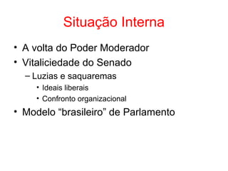 Situação Interna
• A volta do Poder Moderador
• Vitaliciedade do Senado
– Luzias e saquaremas
• Ideais liberais
• Confronto organizacional

• Modelo “brasileiro” de Parlamento

 