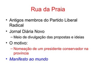 Rua da Praia
• Antigos membros do Partido Liberal
Radical
• Jornal Diária Novo
– Meio de divulgação das propostas e ideias

• O motivo:
– Nomeação de um presidente conservador na
província

• Manifesto ao mundo

 