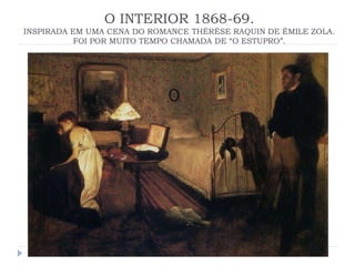 O INTERIOR 1868-69.
INSPIRADA EM UMA CENA DO ROMANCE THÉRÉSE RAQUIN DE ÉMILE ZOLA.
FOI POR MUITO TEMPO CHAMADA DE “O ESTUPRO”.
 