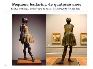 Pequena bailarina de quatorze anos
Estátua em bronze, o maior ícone de Degas, alcança US$ 18 milhões 2009
 