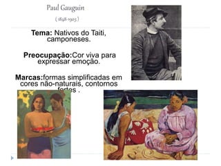 Paul Gauguin
( 1848-1903 )
Tema: Nativos do Taiti,
camponeses.
Preocupação:Cor viva para
expressar emoção.
Marcas:formas simplificadas em
cores não-naturais, contornos
fortes .
 