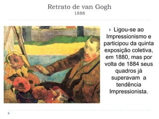 Retrato de van Gogh
1888
 Ligou-se ao
Impressionismo e
participou da quinta
exposição coletiva,
em 1880, mas por
volta de 1884 seus
quadros já
superavam a
tendência
Impressionista.
 