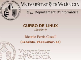 CURSO DE LINUX
(Sesión 4)
Ricardo Ferrís Castell
(Ricardo.Ferris@uv.es)
Departament D’Informàtica
 