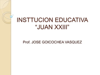 INSTTUCION EDUCATIVA “JUAN XXIII” Prof. JOSE GOICOCHEA VASQUEZ 