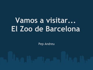 Vamos a visitar... El Zoo de Barcelona Pep Andreu 