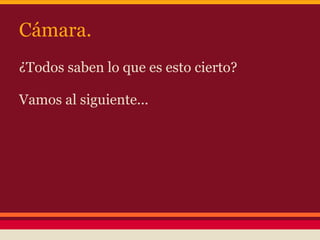 Cámara.
¿Todos saben lo que es esto cierto?

Vamos al siguiente...
 