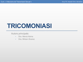 Curs: « Infeccions de Transmissió Sexual »
TRICOMONIASI
Autors principals:
• Dra. Mercè Alsina
• Dra. Miriam Álvarez
Grup ITS. Hospital Clínic. Barcelona.
 