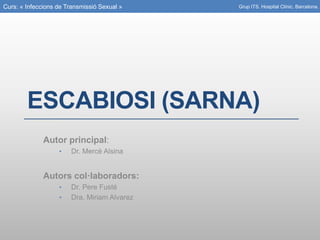Curs: « Infeccions de Transmissió Sexual »
ESCABIOSI (SARNA)
Autor principal:
• Dr. Mercè Alsina
Autors col·laboradors:
• Dr. Pere Fusté
• Dra. Miriam Alvarez
Grup ITS. Hospital Clínic. Barcelona.
 