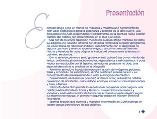 Presentacióón 
ditorial Esfinge pone en manos de maestros y maestras una herramienta de 
gran valor pedagógico para la enseñanza y práctica de la letra cursiva. Una 
propuesta en la cual el aprendizaje y reforzamiento de la escritura nunca estarán 
aislados del trabajo con otras materias en el aula o en casa. 
Más allá de la simple repetición mecánica, Cursiva Esfinge mantiene en todas 
sus páginas una relación estrecha con diversos contenidos del plan y programas 
de la Secretaría de Educación Pública, especialmente con la asignatura de 
Español (escritura y reflexión sobre la lengua), así como ciencias naturales, 
historia y literatura. En cada página se indica qué componente se refuerza y 
qué tema se aborda. 
Con la serie de primero a sexto grados, el niño aplicará sus conocimientos de 
verbos, antónimos, sinónimos, homófonos, regionalismos y extranjerismos. Y para 
reforzar su vinculación con el Español, en todos los grados se ha dado una 
especial atención a la práctica de la ortografía. 
Asimismo, se incluye trabajo de redacción a partir de imágenes, palabras, 
frases y oraciones. De esta manera, el niño practicará su letra cursiva y sus 
conocimientos de sintaxis echando a volar su imaginación creativa. 
Paralelamente, el alumno se acercará a tópicos como autoestima, hábitos, 
prevención de accidentes, autocuidado, ecología, civismo y valores; personajes 
y frases célebres. 
El formato de la obra permite las repeticiones necesarias para asegurar una 
práctica exhaustiva de los trazos y técnicas. Los ejercicios son amenos y 
variados y están estructurados de forma que el maestro puede elegirlos según 
sus objetivos de trabajo. En primero y segundo grados se incluyen ejercicios 
recortables. 
Estamos seguros que alumnos y maestros encontrarán en Cursiva Esfinge un 
valioso apoyo para el logro de sus objetivos. 
5 
 