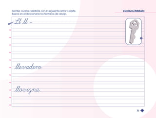 Escribe cuatro palabras con la siguiente letra y repite. 
Busca en el diccionario los términos de abajo. 
Escritura/Alfabeto 
71 
 