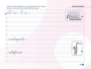 Escribe cuatro palabras con las siguientes letras y repite. 
Busca en el diccionario los términos de abajo. 
Escritura/Alfabeto 
87 
 