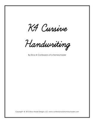 K4 Cursive
Handwriting
By Erica @ Confessions of a Homeschooler
Copyright © 2012 Erica Made Designs, LLC. www.confessionsofahomeschooler.com
 
