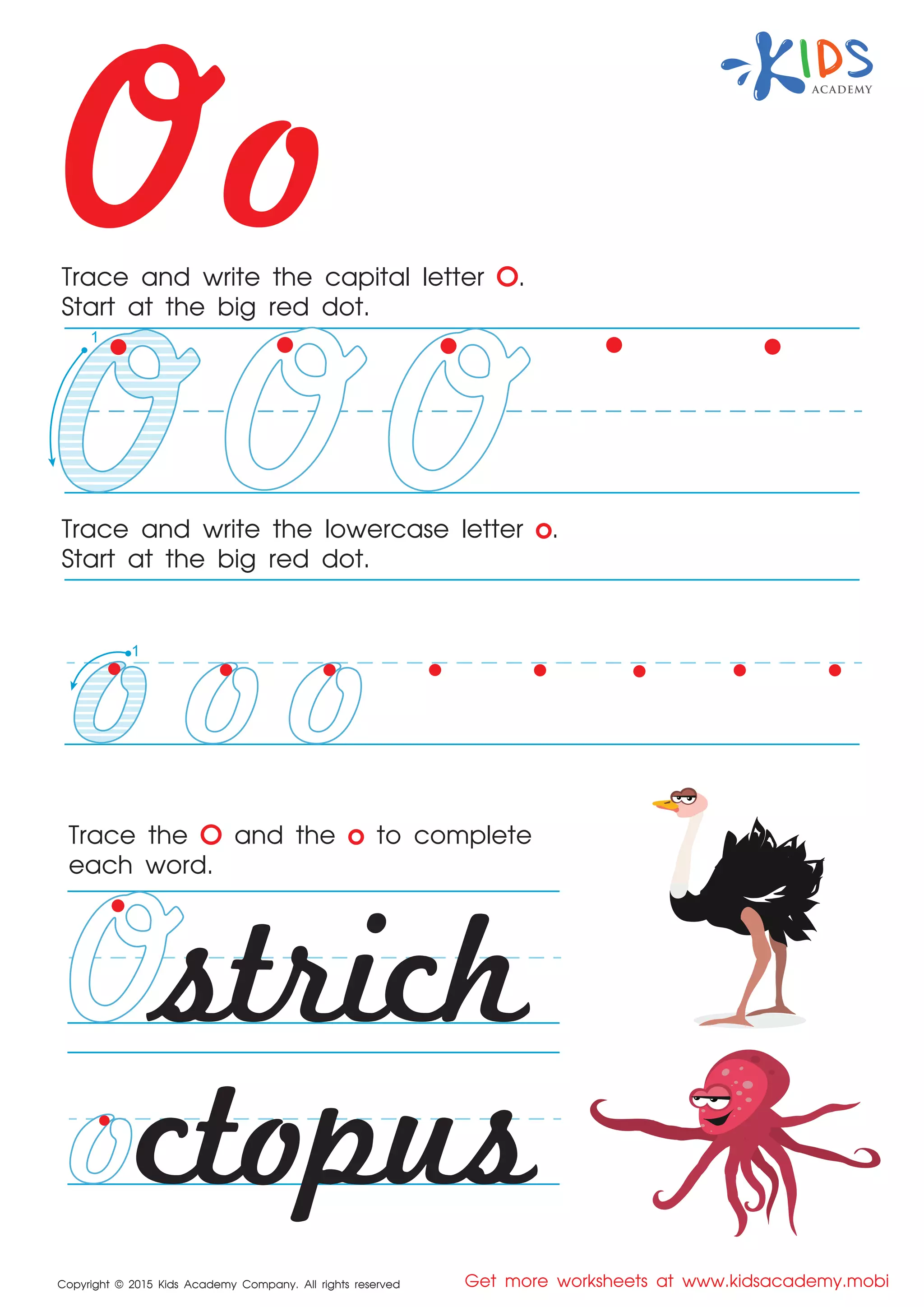 Oo
Copyright © 2015 Kids Academy Company. All rights reserved Get more worksheets at www.kidsacademy.mobi
Trace and write the capital letter O.
Start at the big red dot.
Trace the O and the o to complete
each word.
Trace and write the lowercase letter o.
Start at the big red dot.
strich
ctopus
1
1
 