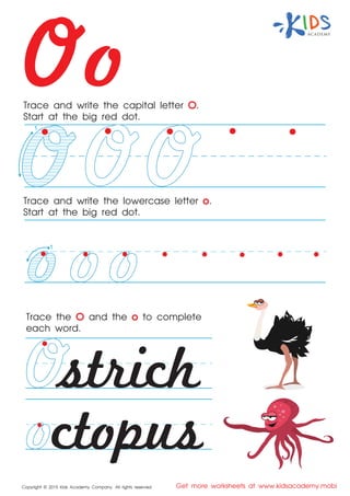 Oo
Copyright © 2015 Kids Academy Company. All rights reserved Get more worksheets at www.kidsacademy.mobi
Trace and write the capital letter O.
Start at the big red dot.
Trace the O and the o to complete
each word.
Trace and write the lowercase letter o.
Start at the big red dot.
strich
ctopus
1
1
 