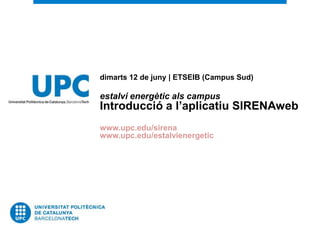 dimarts 12 de juny | ETSEIB (Campus Sud)

estalvi energètic als campus
Introducció a l’aplicatiu SIRENAweb
www.upc.edu/sirena
www.upc.edu/estalvienergetic
 