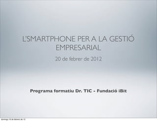 L’SMARTPHONE PER A LA GESTIÓ
                               EMPRESARIAL
                                        20 de febrer de 2012




                              Programa formatiu Dr. TIC - Fundació iBit




domingo 19 de febrero de 12
 