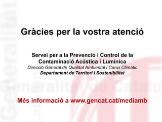 Més informació a www.gencat.cat/mediamb
Servei per a la Prevenció i Control de la
Contaminació Acústica i Lumínica
Direcció General de Qualitat Ambiental i Canvi Climàtic
Departament de Territori i Sostenibilitat
Gràcies per la vostra atenció
 
