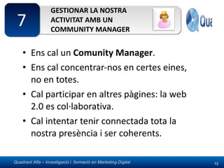 GESTIONAR LA NOSTRA ACTIVITAT AMB UN COMMUNITY MANAGER Ens cal un  Comunity Manager . Ens cal concentrar-nos en certes eines, no en totes. Cal participar en altres pàgines: la web 2.0 es col·laborativa. Cal intentar tenir connectada tota la nostra presència i ser coherents. 