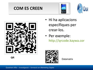 COM ES CREEN Hi ha aplicacions específiques per crear-los. Per exemple:  http://qrcode.kaywa.com/   QR Datamatrix 