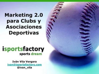 Marketing 2.0
para Clubs y
Asociaciones
 Deportivas




    Iván Vila Vergara
ivan@isportsfactory.com
       @ivan_vila
 