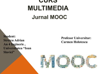 CURS
MULTIMEDIA
Jurnal MOOC
Student:
Stretcu Adrian
An 4 Inginerie ,
Universitatea “Ioan
Slavici”
Profesor Universitar:
Carmen Holotescu
 
