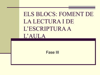 ELS BLOCS: FOMENT DE LA LECTURA I DE L’ESCRIPTURA A L’AULA  Fase III 