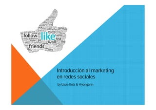 Introducción al marketing
en redes sociales
by Uxue Itoiz & @yongarin
 