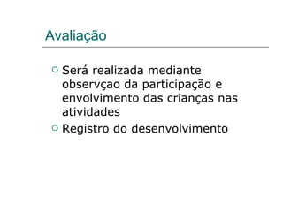 Avaliação  Será realizada mediante observçao da participação e envolvimento das crianças nas atividades Registro do desenvolvimento 
