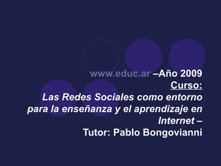 www.educ.ar  –Año 2009 Curso: Las Redes Sociales como entorno para la enseñanza y el aprendizaje en Internet  – Tutor: Pablo Bongovianni 