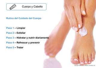 Rutina del Cuidado del Cuerpo
Paso 1 – Limpiar
Paso 2 – Exfoliar
Paso 3 – Hidratar y nutrir diariamente
Paso 4 – Refrescar y prevenir
Paso 5 – Tratar
Cuerpo y Cabello
Copyright ©2011 by Oriflame Cosmetics SA
 