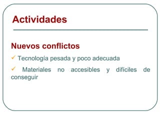 Nuevos conflictos Tecnología pesada y poco adecuada Materiales no accesibles y difíciles de conseguir Actividades 